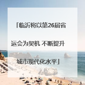 临沂将以第26届省运会为契机 不断提升城市现代化水平