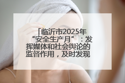 临沂市2025年“安全生产月”：发挥媒体和社会舆论的监督作用，及时发现并消除安全隐患