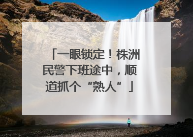 一眼锁定！株洲民警下班途中，顺道抓个“熟人”