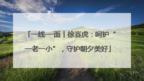 一线·一面丨徐赛虎：呵护“一老一小”，守护朝夕美好
