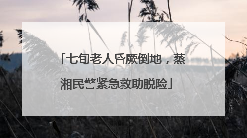 七旬老人昏厥倒地，蒸湘民警紧急救助脱险