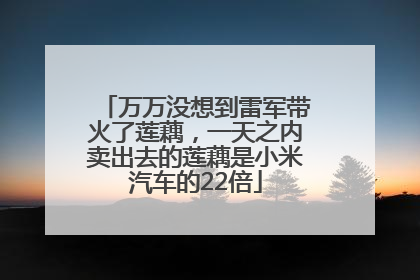 万万没想到雷军带火了莲藕，一天之内卖出去的莲藕是小米汽车的22倍