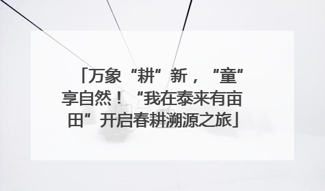 万象“耕”新，“童”享自然！“我在泰来有亩田”开启春耕溯源之旅