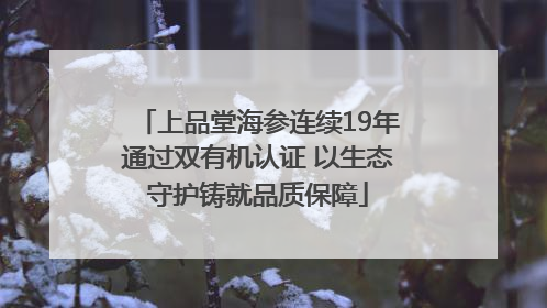 上品堂海参连续19年通过双有机认证 以生态守护铸就品质保障