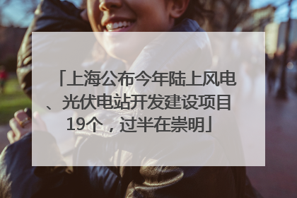 上海公布今年陆上风电、光伏电站开发建设项目19个，过半在崇明