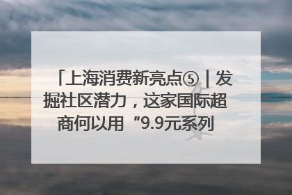 上海消费新亮点⑤｜发掘社区潜力，这家国际超商何以用“9.9元系列”撬动本土市场？