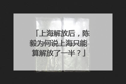 上海解放后，陈毅为何说上海只能算解放了一半？
