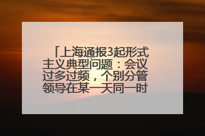 上海通报3起形式主义典型问题：会议过多过频，个别分管领导在某一天同一时段需参加3个会议
