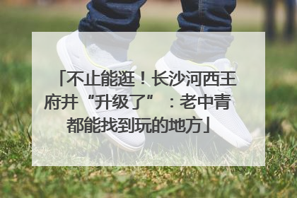 不止能逛！长沙河西王府井“升级了”：老中青都能找到玩的地方