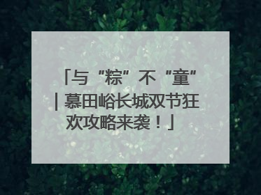 与“粽”不“童”｜慕田峪长城双节狂欢攻略来袭！