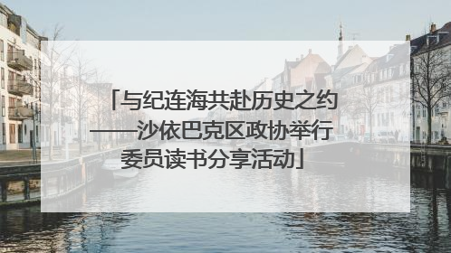 与纪连海共赴历史之约——沙依巴克区政协举行委员读书分享活动