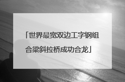 世界最宽双边工字钢组合梁斜拉桥成功合龙