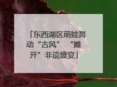东西湖区萌娃舞动“古风” “摊开”非遗盛宴