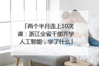 两个半月连上10次课：浙江全省干部齐学人工智能，学了什么