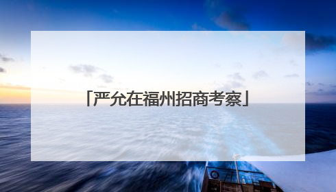 严允在福州招商考察