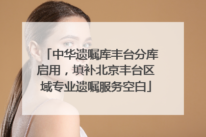 中华遗嘱库丰台分库启用，填补北京丰台区域专业遗嘱服务空白