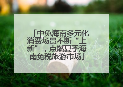 中免海南多元化消费场景不断“上新”，点燃夏季海南免税旅游市场