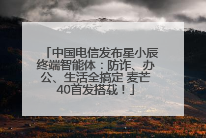 中国电信发布星小辰终端智能体：防诈、办公、生活全搞定 麦芒40首发搭载！