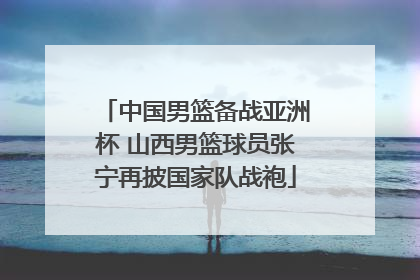 中国男篮备战亚洲杯 山西男篮球员张宁再披国家队战袍