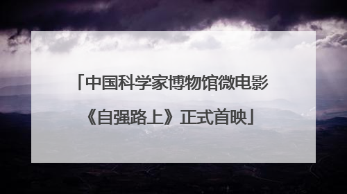 中国科学家博物馆微电影《自强路上》正式首映