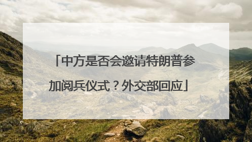中方是否会邀请特朗普参加阅兵仪式？外交部回应