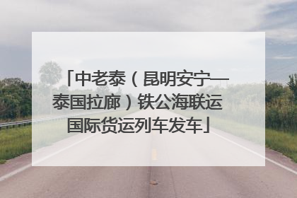 中老泰（昆明安宁—泰国拉廊）铁公海联运国际货运列车发车