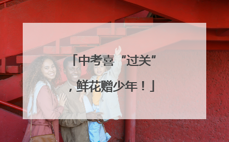 中考喜“过关”，鲜花赠少年！