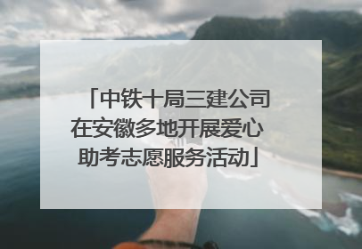 中铁十局三建公司在安徽多地开展爱心助考志愿服务活动