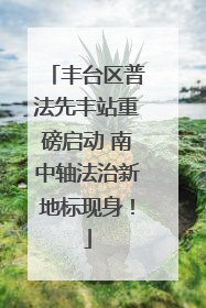 丰台区普法先丰站重磅启动 南中轴法治新地标现身！