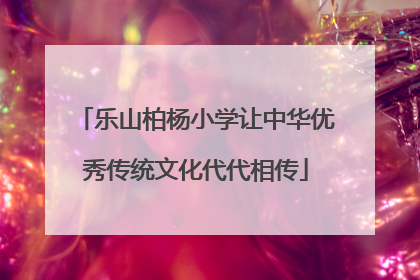 乐山柏杨小学让中华优秀传统文化代代相传