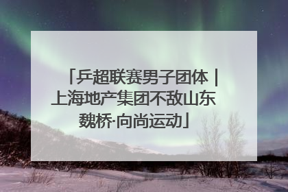 乒超联赛男子团体｜上海地产集团不敌山东魏桥·向尚运动