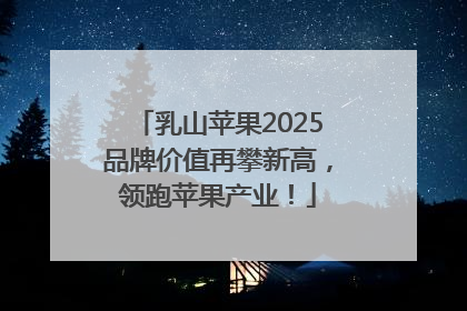 乳山苹果2025品牌价值再攀新高，领跑苹果产业！