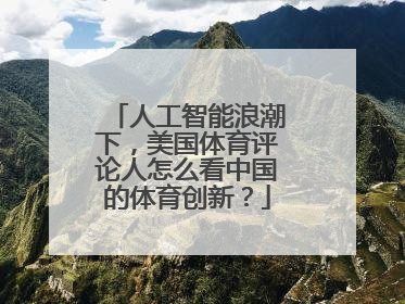 人工智能浪潮下,美国体育评论人怎么看中国的体育创新?