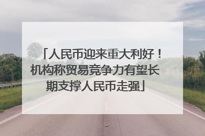 人民币迎来重大利好！机构称贸易竞争力有望长期支撑人民币走强