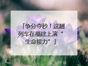 争分夺秒！这趟列车在福建上演“生命接力”