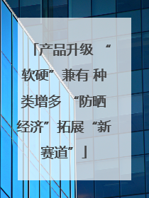 产品升级 “软硬”兼有 种类增多 “防晒经济”拓展“新赛道”