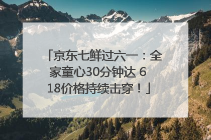 京东七鲜过六一：全家童心30分钟达 618价格持续击穿！