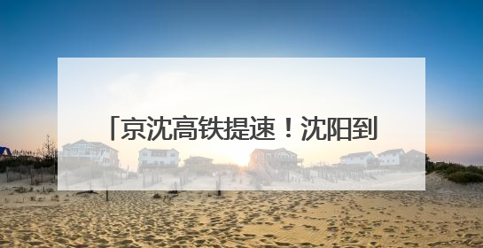 京沈高铁提速！沈阳到北京2小时29分！