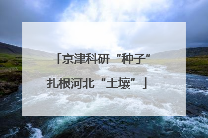 京津科研“种子”扎根河北“土壤”