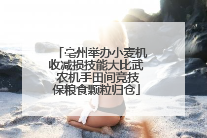 亳州举办小麦机收减损技能大比武 农机手田间竞技保粮食颗粒归仓