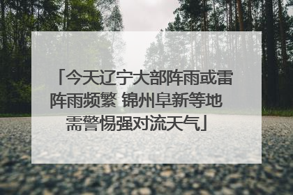 今天辽宁大部阵雨或雷阵雨频繁 锦州阜新等地需警惕强对流天气