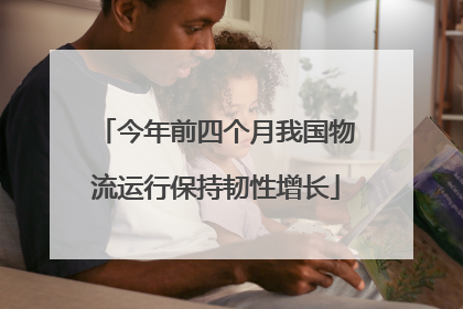 今年前四个月我国物流运行保持韧性增长