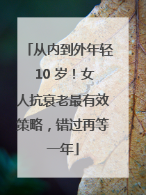 从内到外年轻 10 岁！女人抗衰老最有效策略，错过再等一年