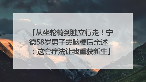 从坐轮椅到独立行走！宁德58岁男子患脑梗后亲述：这套疗法让我重获新生