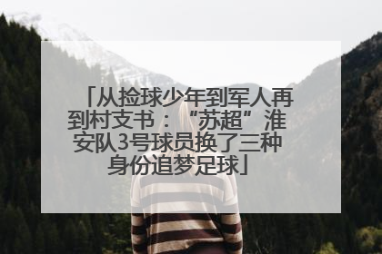 从捡球少年到军人再到村支书：“苏超”淮安队3号球员换了三种身份追梦足球