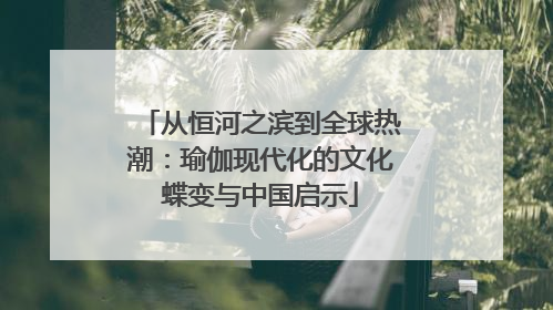 从恒河之滨到全球热潮：瑜伽现代化的文化蝶变与中国启示