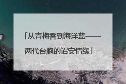从青梅香到海洋蓝——两代台胞的诏安情缘