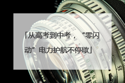 从高考到中考，“零闪动”电力护航不停歇