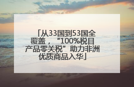 从33国到53国全覆盖，“100%税目产品零关税”助力非洲优质商品入华