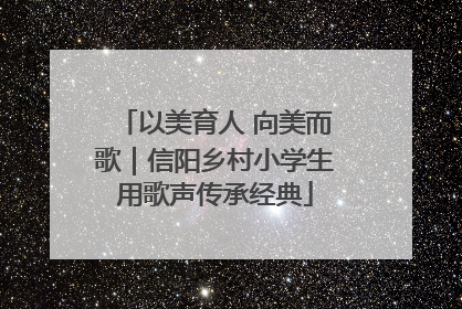 以美育人 向美而歌｜信阳乡村小学生用歌声传承经典
